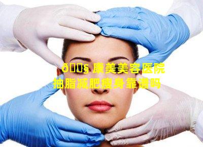 🐧 康美美容医院抽脂减肥瘦身靠谱吗